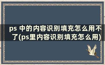 ps 中的内容识别填充怎么用不了(ps里内容识别填充怎么用)